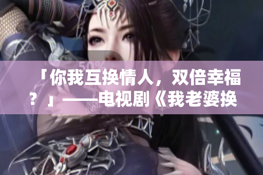 「你我互换情人，双倍幸福？」——电视剧《我老婆换你老婆》台词改编