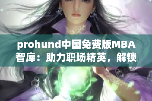 prohund中国免费版MBA智库：助力职场精英，解锁商业智慧