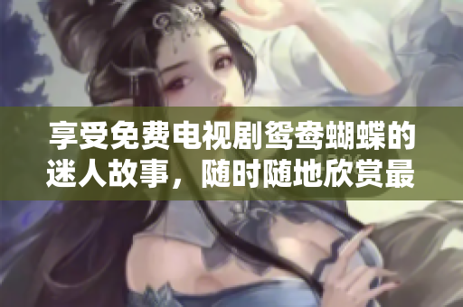 享受免费电视剧鸳鸯蝴蝶的迷人故事，随时随地欣赏最精彩的情节！