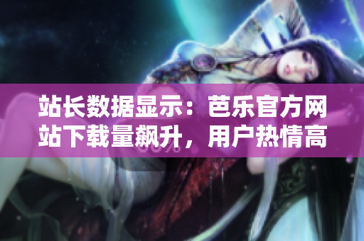 站长数据显示：芭乐官方网站下载量飙升，用户热情高涨