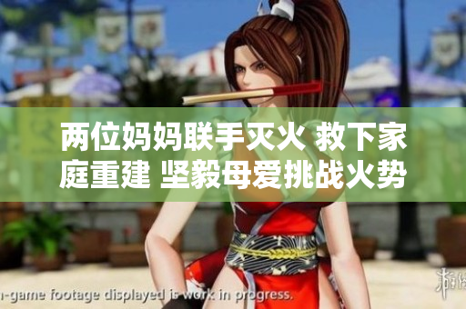 两位妈妈联手灭火 救下家庭重建 坚毅母爱挑战火势 展现真情大爱