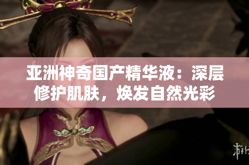 亚洲神奇国产精华液：深层修护肌肤，焕发自然光彩