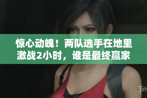 惊心动魄！两队选手在地里激战2小时，谁是最终赢家？