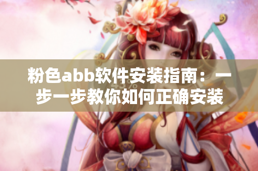 粉色abb软件安装指南：一步一步教你如何正确安装