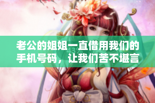 老公的姐姐一直借用我们的手机号码，让我们苦不堪言