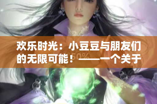 欢乐时光：小豆豆与朋友们的无限可能！——一个关于小豆豆的温馨故事