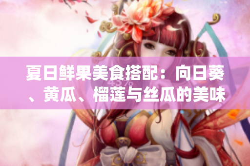 夏日鲜果美食搭配：向日葵、黄瓜、榴莲与丝瓜的美味组合？(1)