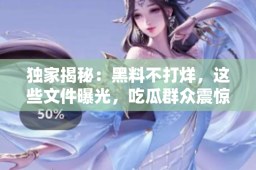 独家揭秘：黑料不打烊，这些文件曝光，吃瓜群众震惊！
