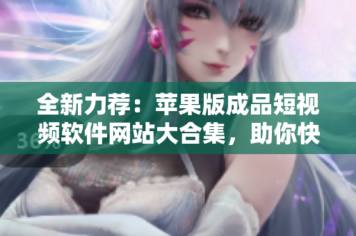 全新力荐：苹果版成品短视频软件网站大合集，助你快速找到想要的编辑神器