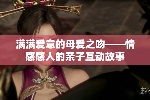 满满爱意的母爱之吻——情感感人的亲子互动故事