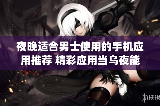 夜晚适合男士使用的手机应用推荐 精彩应用当乌夜能享受(1)