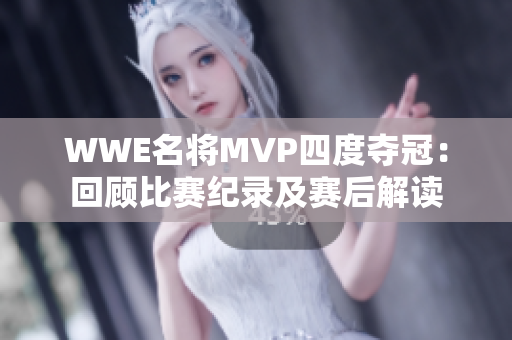 WWE名将MVP四度夺冠：回顾比赛纪录及赛后解读