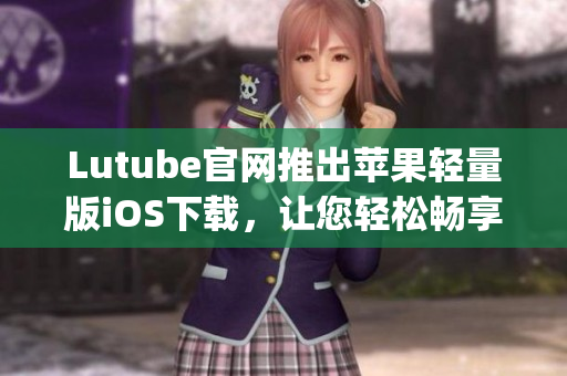 Lutube官网推出苹果轻量版iOS下载，让您轻松畅享视频世界(1)