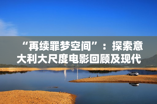 “再续罪梦空间”：探索意大利大尺度电影回顾及现代传承