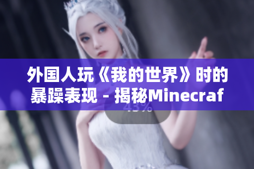 外国人玩《我的世界》时的暴躁表现 - 揭秘Minecraft游戏的独特吸引力