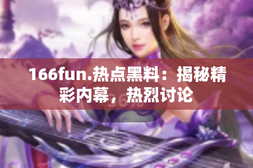 166fun.热点黑料：揭秘精彩内幕，热烈讨论