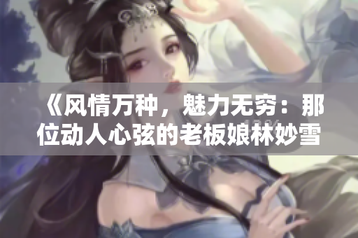 《风情万种，魅力无穷：那位动人心弦的老板娘林妙雪李轻眉》