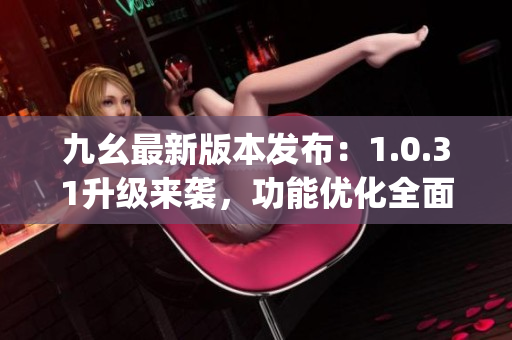 九幺最新版本发布：1.0.31升级来袭，功能优化全面提升(1)
