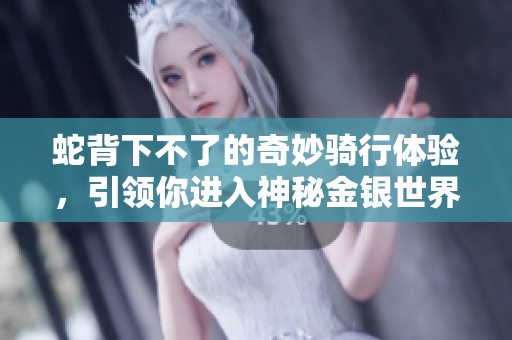 蛇背下不了的奇妙骑行体验，引领你进入神秘金银世界