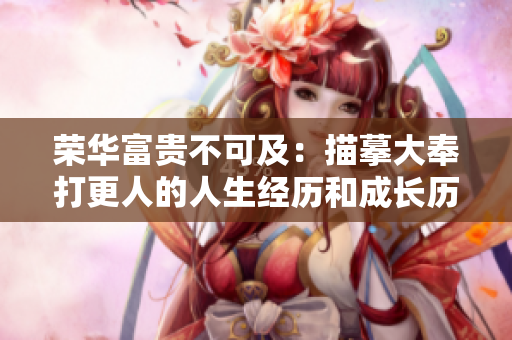 荣华富贵不可及：描摹大奉打更人的人生经历和成长历程