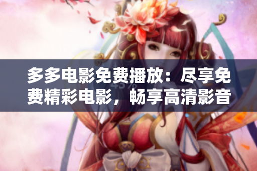 多多电影免费播放：尽享免费精彩电影，畅享高清影音盛宴