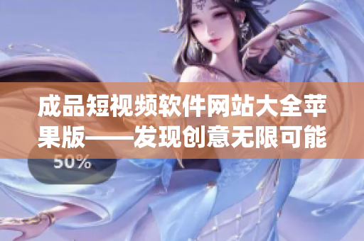 成品短视频软件网站大全苹果版——发现创意无限可能(1)