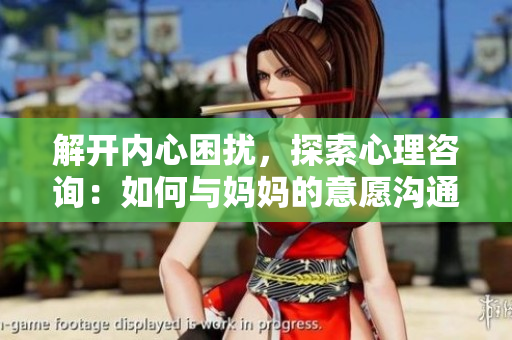 解开内心困扰，探索心理咨询：如何与妈妈的意愿沟通