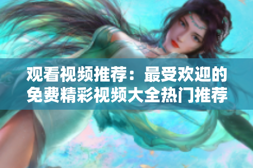 观看视频推荐：最受欢迎的免费精彩视频大全热门推荐