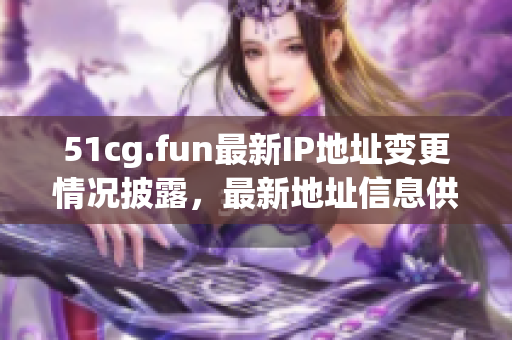 51cg.fun最新IP地址变更情况披露，最新地址信息供参考