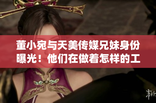 董小宛与天美传媒兄妹身份曝光！他们在做着怎样的工作呢？(1)