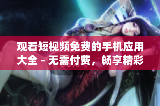 观看短视频免费的手机应用大全 - 无需付费，畅享精彩影视内容(1)
