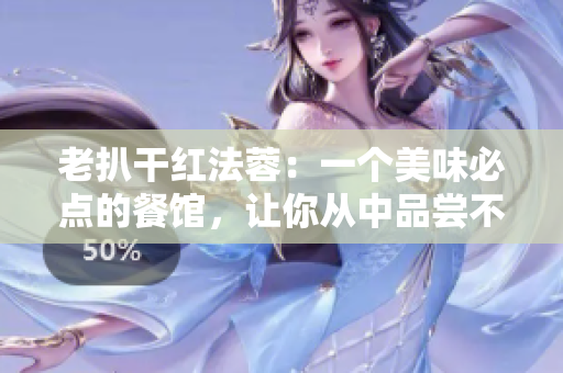 老扒干红法蓉：一个美味必点的餐馆，让你从中品尝不一样的味道！