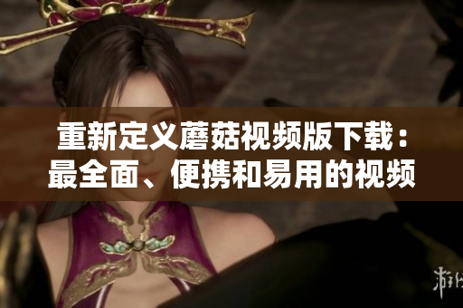 重新定义蘑菇视频版下载：最全面、便携和易用的视频娱乐应用程序