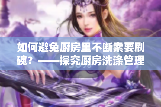 如何避免厨房里不断索要刷碗？——探究厨房洗涤管理的可持续性解决方案