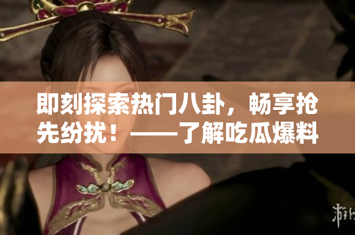 即刻探索热门八卦，畅享抢先纷扰！——了解吃瓜爆料网官网首页