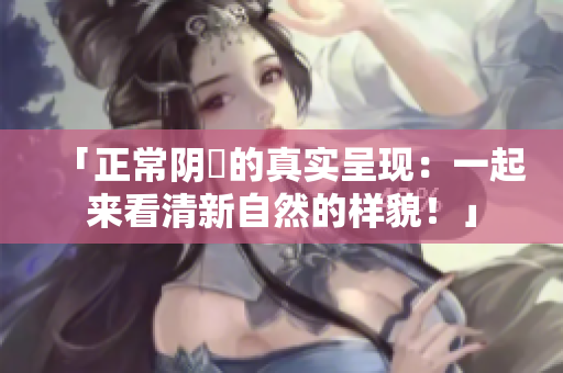 「正常阴脣的真实呈现：一起来看清新自然的样貌！」