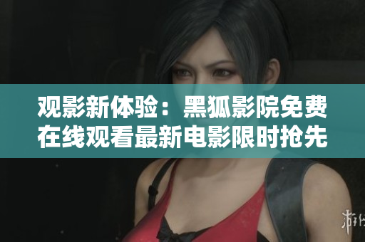 观影新体验：黑狐影院免费在线观看最新电影限时抢先！