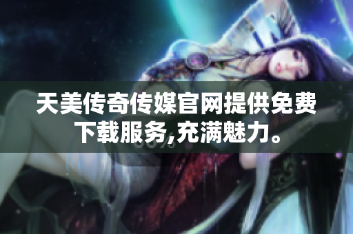 天美传奇传媒官网提供免费下载服务,充满魅力。