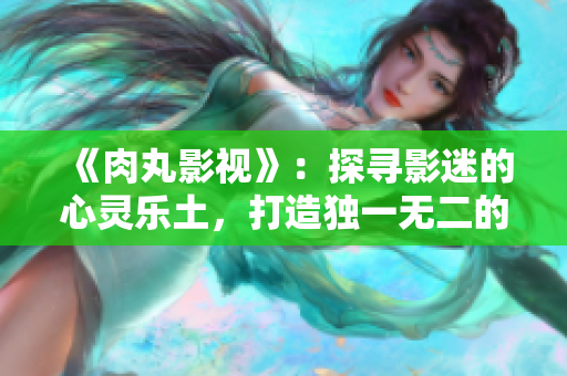 《肉丸影视》：探寻影迷的心灵乐土，打造独一无二的观影体验