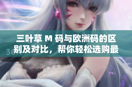 三叶草 M 码与欧洲码的区别及对比，帮你轻松选购最合适尺码！