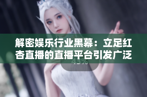 解密娱乐行业黑幕：立足红杏直播的直播平台引发广泛关注