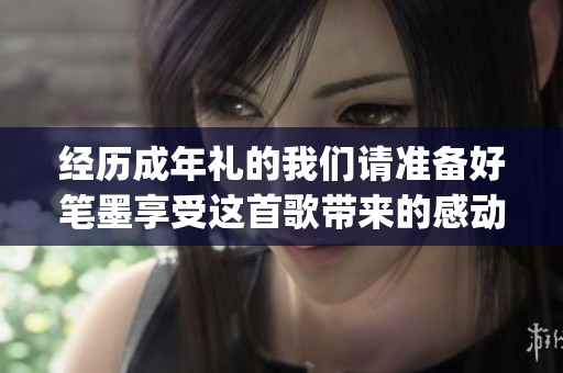 经历成年礼的我们请准备好笔墨享受这首歌带来的感动(1)