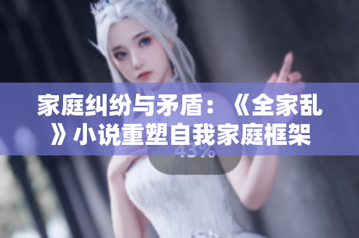家庭纠纷与矛盾：《全家乱》小说重塑自我家庭框架
