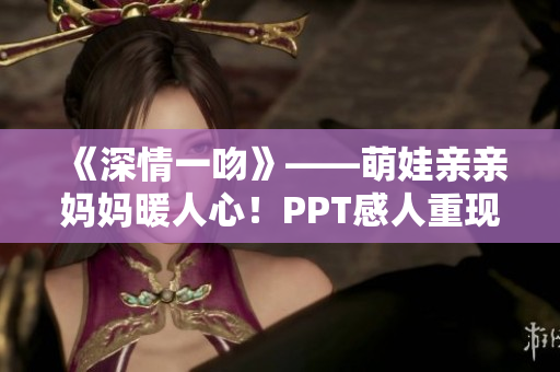 《深情一吻》——萌娃亲亲妈妈暖人心！PPT感人重现