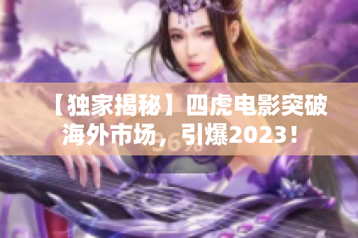 【独家揭秘】四虎电影突破海外市场，引爆2023！