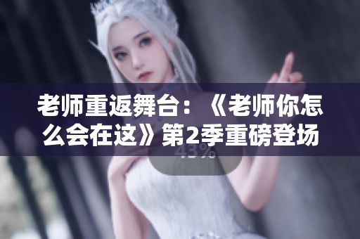 老师重返舞台：《老师你怎么会在这》第2季重磅登场