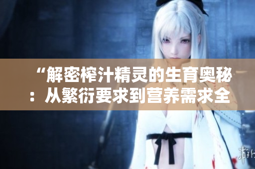 “解密榨汁精灵的生育奥秘：从繁衍要求到营养需求全接触！”