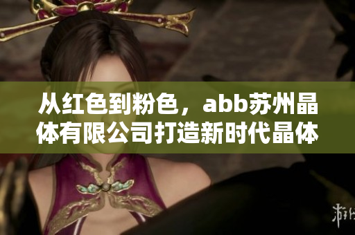 从红色到粉色，abb苏州晶体有限公司打造新时代晶体产品
