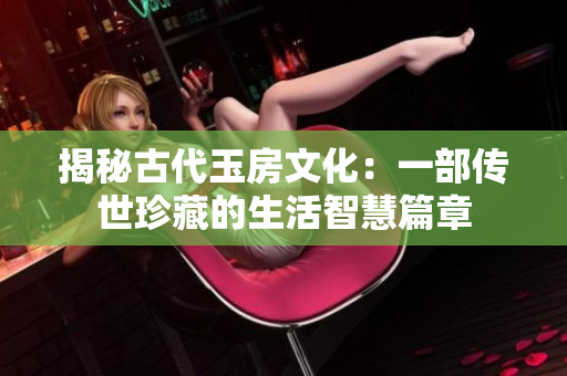 揭秘古代玉房文化：一部传世珍藏的生活智慧篇章