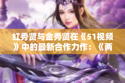红秀贤与金秀贤在《51视频》中的最新合作力作：《两光之间》